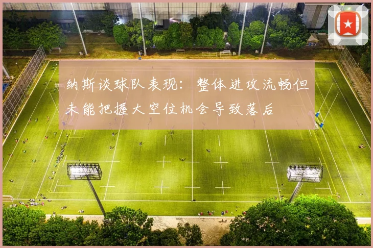 纳斯谈球队表现：整体进攻流畅但未能把握大空位机会导致落后