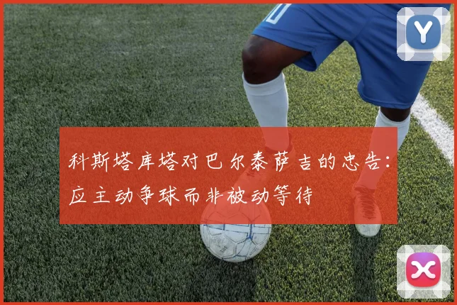 科斯塔库塔对巴尔泰萨吉的忠告：应主动争球而非被动等待