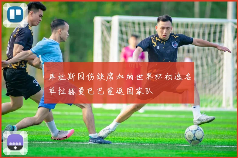 库杜斯因伤缺席加纳世界杯初选名单拉赫曼巴巴重返国家队
