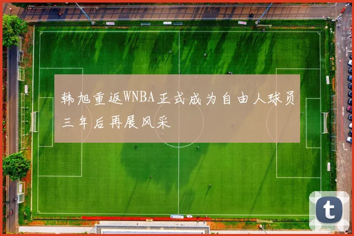韩旭重返WNBA正式成为自由人球员三年后再展风采
