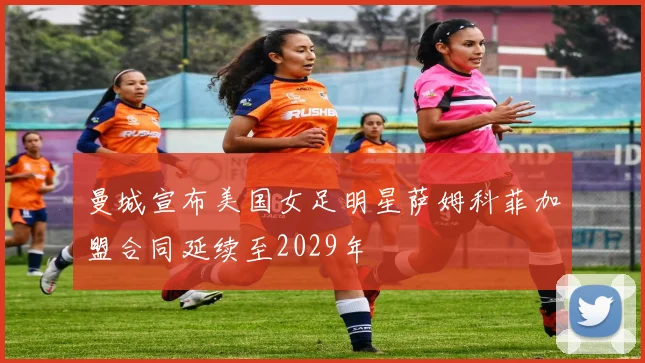 曼城宣布美国女足明星萨姆科菲加盟合同延续至2029年