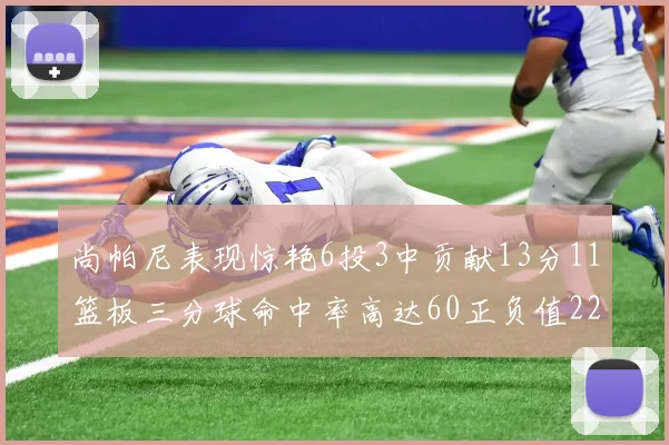 尚帕尼表现惊艳6投3中贡献13分11篮板三分球命中率高达60正负值22