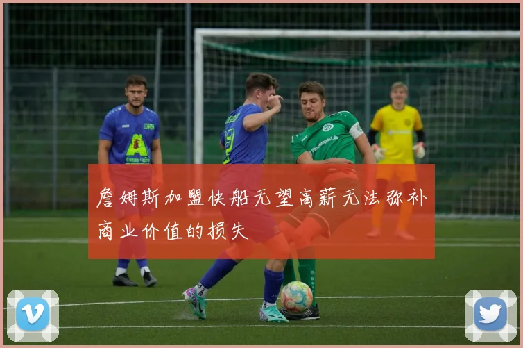 詹姆斯加盟快船无望高薪无法弥补商业价值的损失