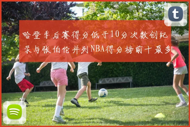 哈登季后赛得分低于10分次数创纪录与张伯伦并列NBA得分榜前十最多