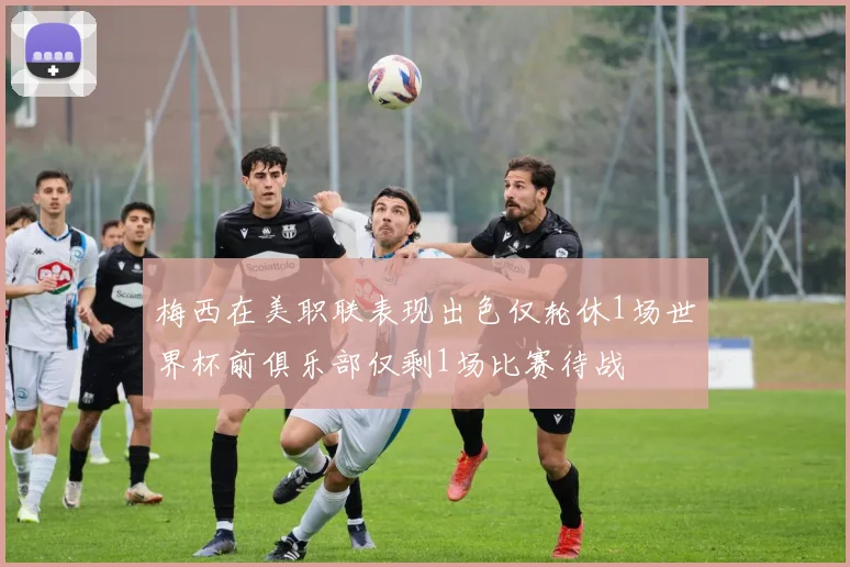 梅西在美职联表现出色仅轮休1场世界杯前俱乐部仅剩1场比赛待战