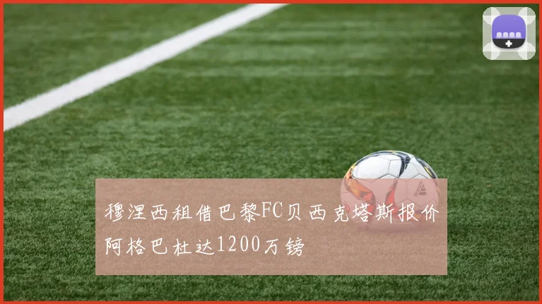 穆涅西租借巴黎FC贝西克塔斯报价阿格巴杜达1200万镑