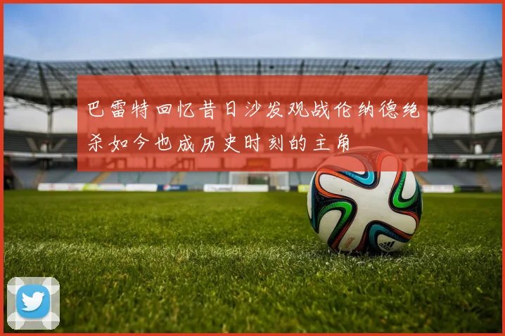 巴雷特回忆昔日沙发观战伦纳德绝杀如今也成历史时刻的主角