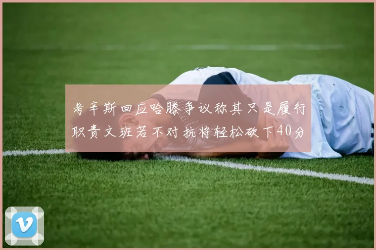 考辛斯回应哈滕争议称其只是履行职责文班若不对抗将轻松砍下40分20篮板
