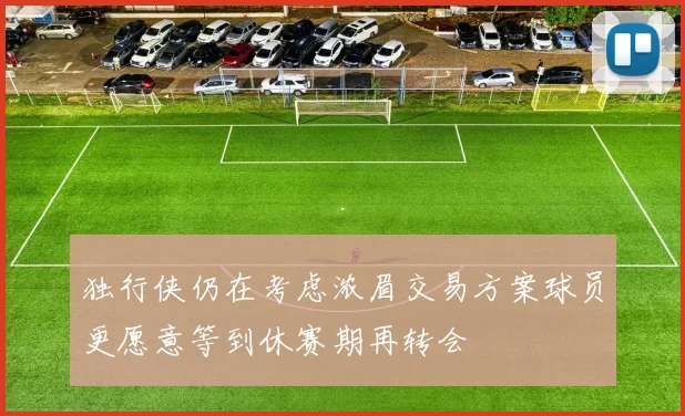 独行侠仍在考虑浓眉交易方案球员更愿意等到休赛期再转会
