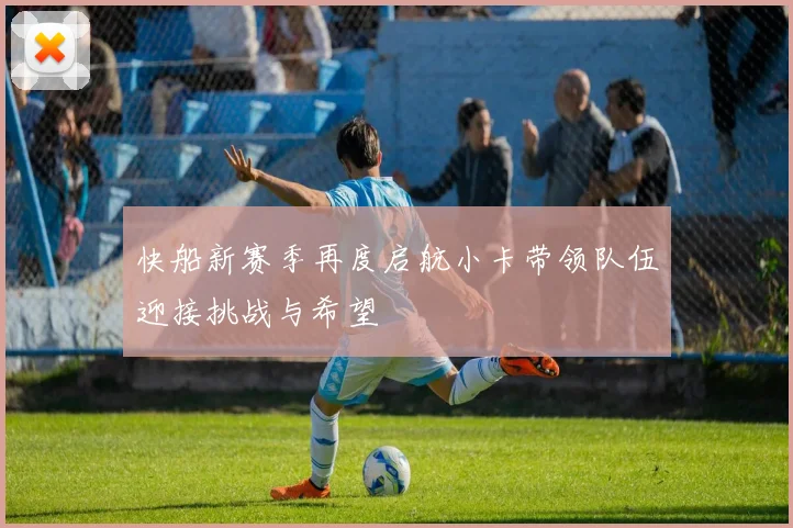 快船新赛季再度启航小卡带领队伍迎接挑战与希望