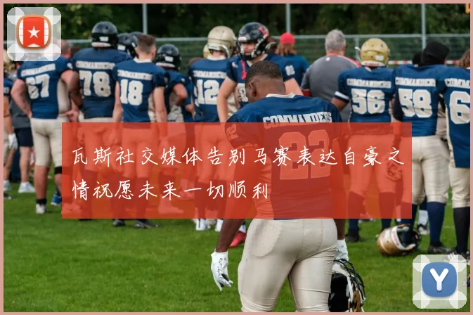 瓦斯社交媒体告别马赛表达自豪之情祝愿未来一切顺利