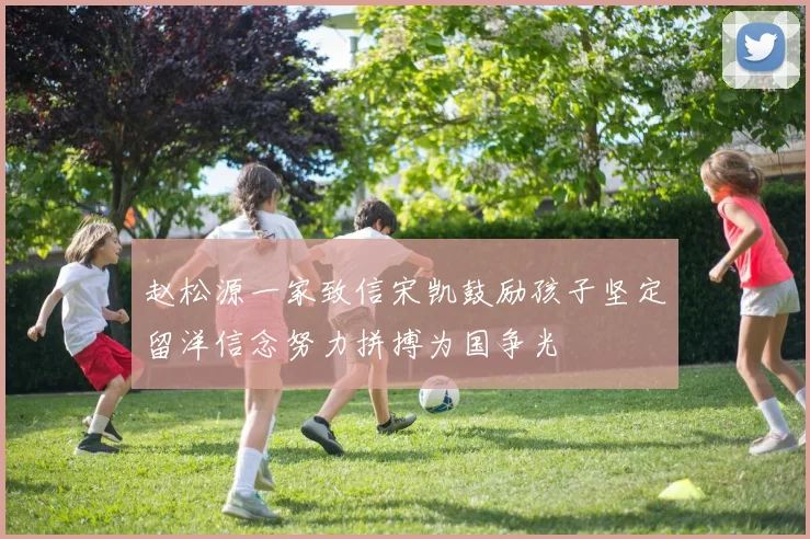 赵松源一家致信宋凯鼓励孩子坚定留洋信念努力拼搏为国争光