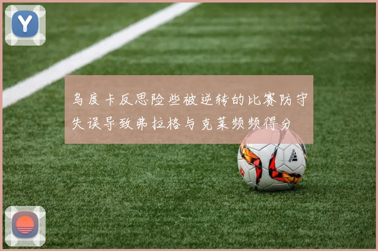 乌度卡反思险些被逆转的比赛防守失误导致弗拉格与克莱频频得分