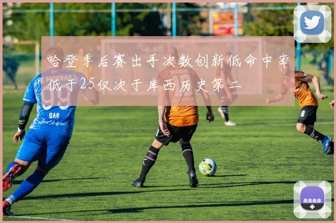 哈登季后赛出手次数创新低命中率低于25仅次于库西历史第二