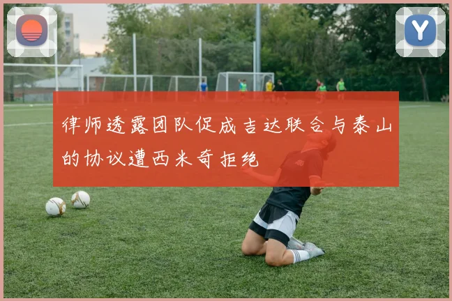 律师透露团队促成吉达联合与泰山的协议遭西米奇拒绝